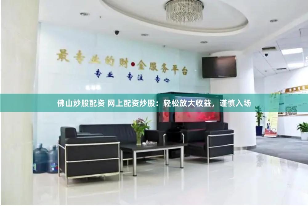 佛山炒股配资 网上配资炒股：轻松放大收益，谨慎入场
