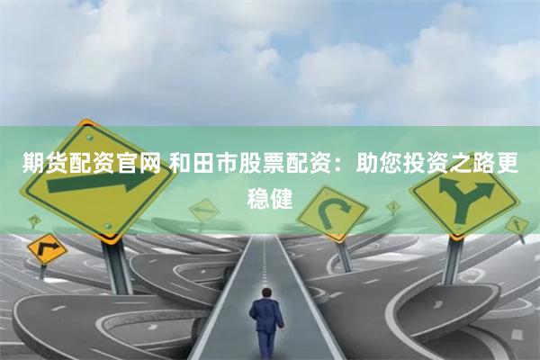 期货配资官网 和田市股票配资：助您投资之路更稳健