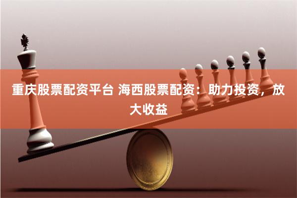 重庆股票配资平台 海西股票配资：助力投资，放大收益