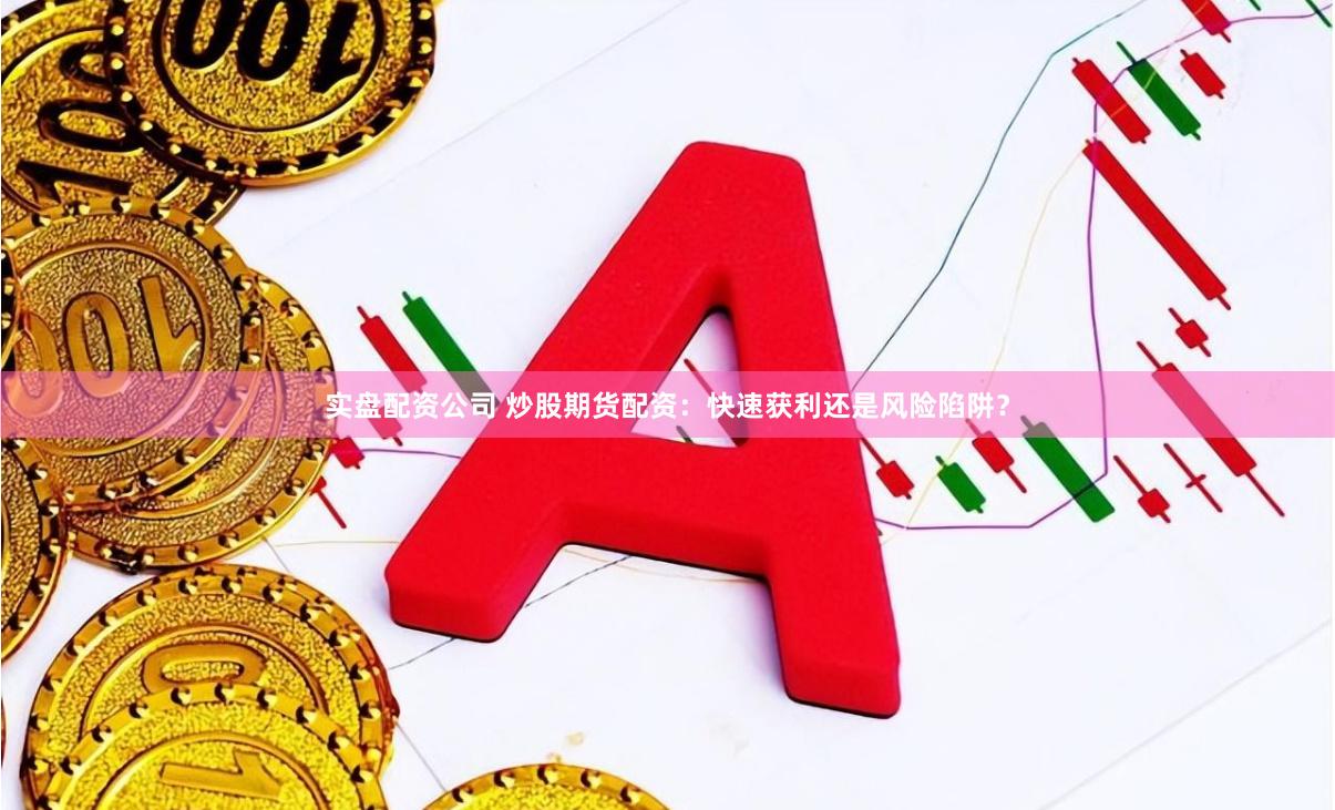实盘配资公司 炒股期货配资：快速获利还是风险陷阱？
