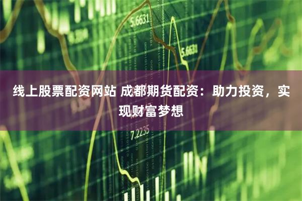 线上股票配资网站 成都期货配资：助力投资，实现财富梦想