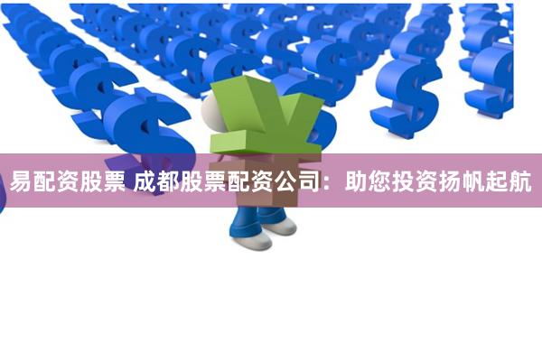 易配资股票 成都股票配资公司：助您投资扬帆起航