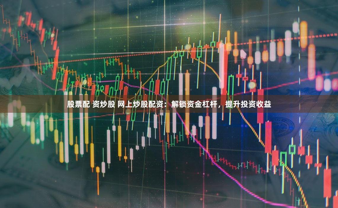 股票配 资炒股 网上炒股配资：解锁资金杠杆，提升投资收益