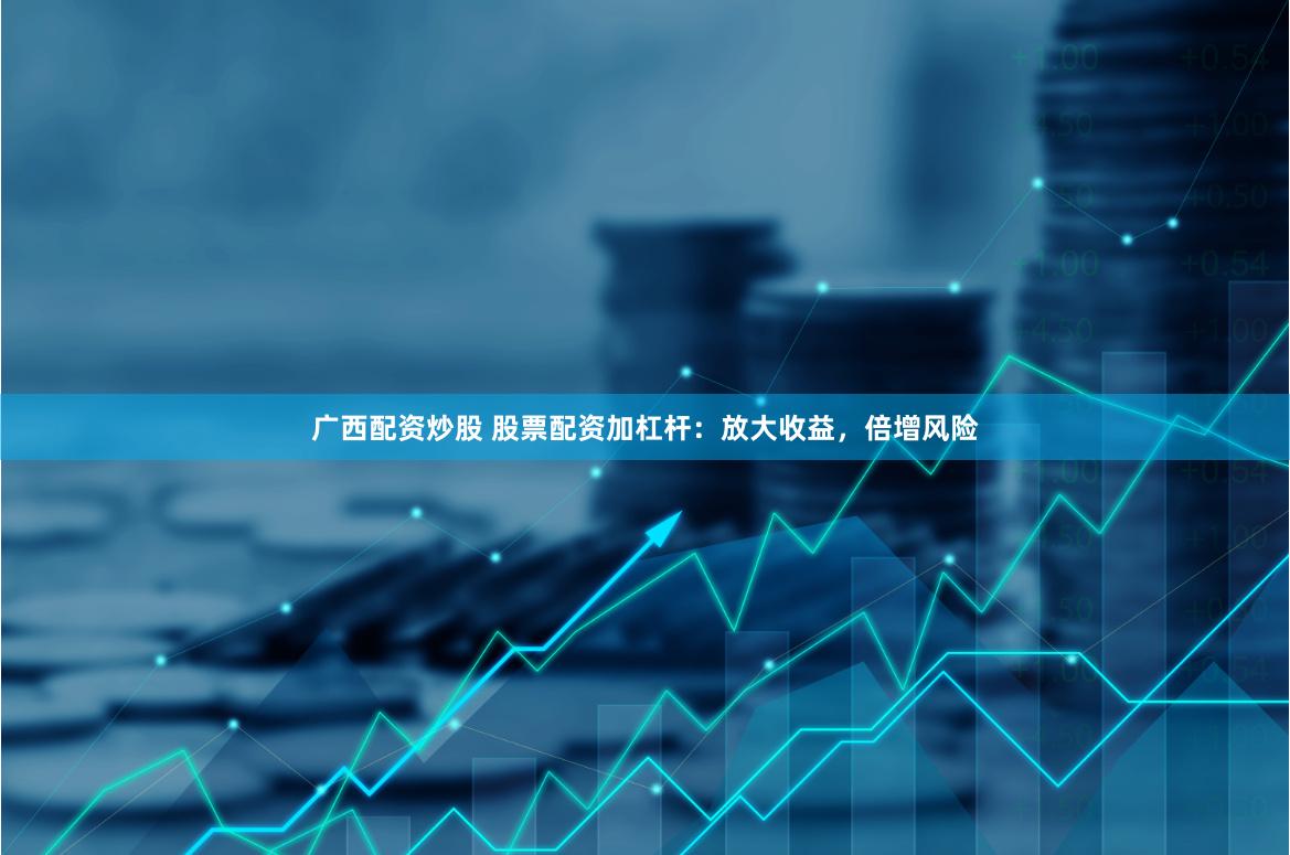 广西配资炒股 股票配资加杠杆：放大收益，倍增风险