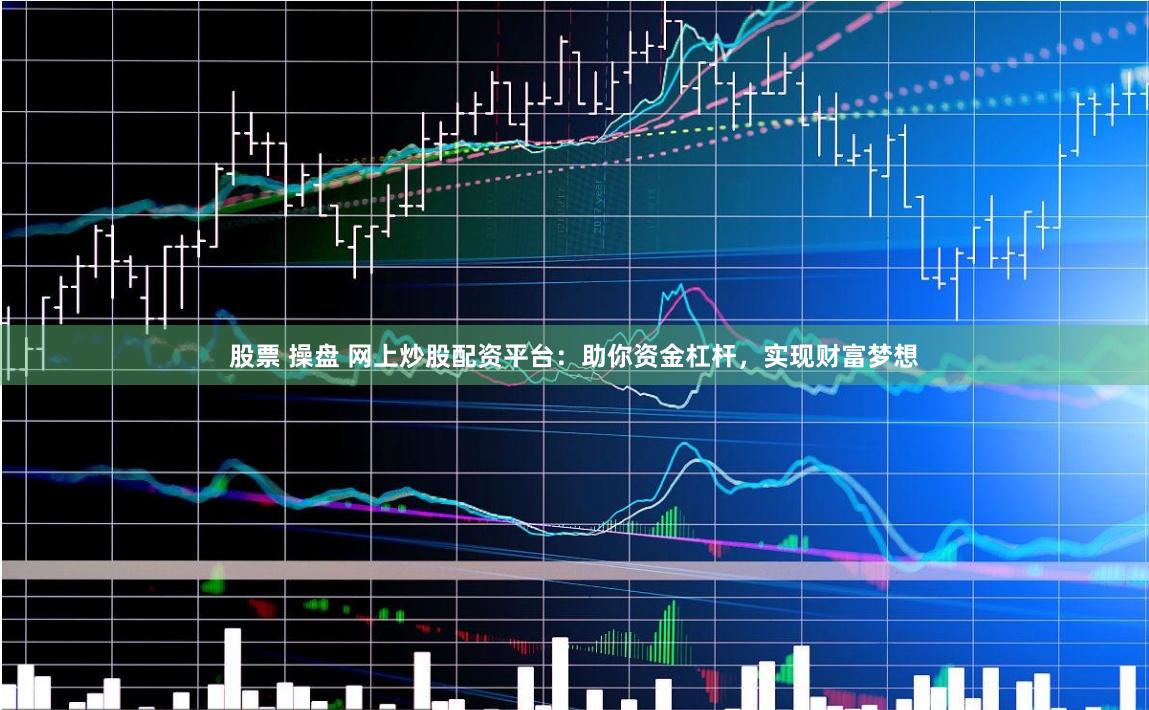 股票 操盘 网上炒股配资平台：助你资金杠杆，实现财富梦想