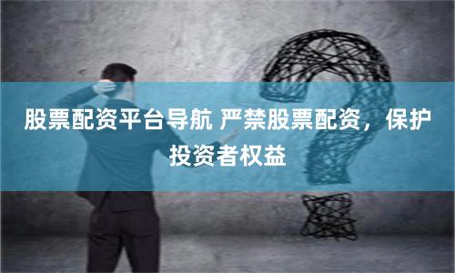 股票配资平台导航 严禁股票配资，保护投资者权益