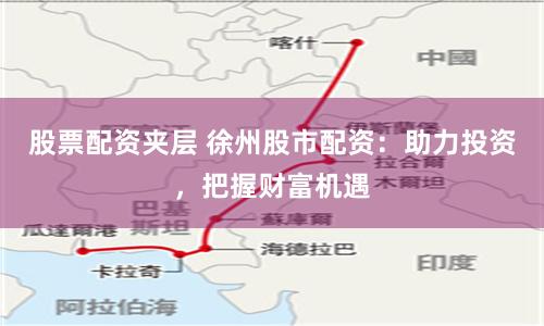 股票配资夹层 徐州股市配资：助力投资，把握财富机遇