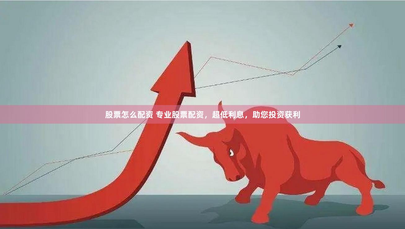 股票怎么配资 专业股票配资，超低利息，助您投资获利