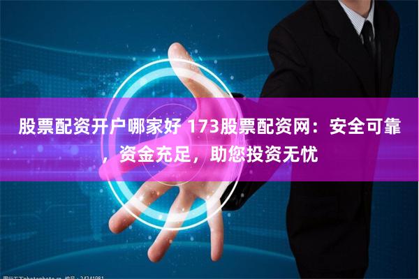 股票配资开户哪家好 173股票配资网：安全可靠，资金充足，助您投资无忧