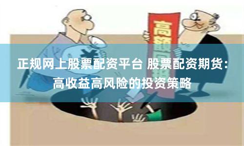 正规网上股票配资平台 股票配资期货：高收益高风险的投资策略