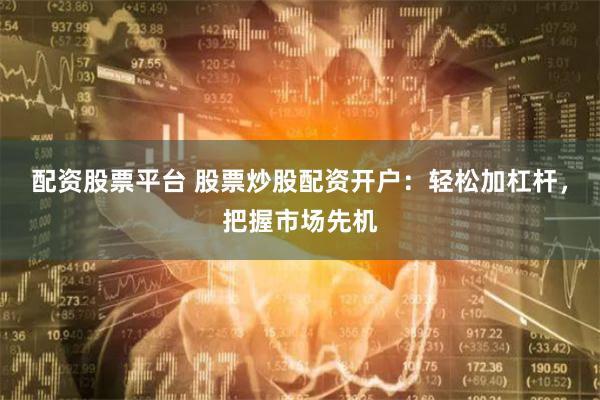 配资股票平台 股票炒股配资开户：轻松加杠杆，把握市场先机