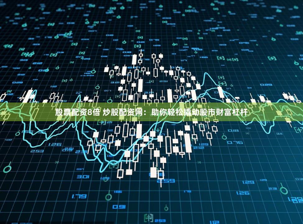 股票配资8倍 炒股配资网：助你轻松撬动股市财富杠杆