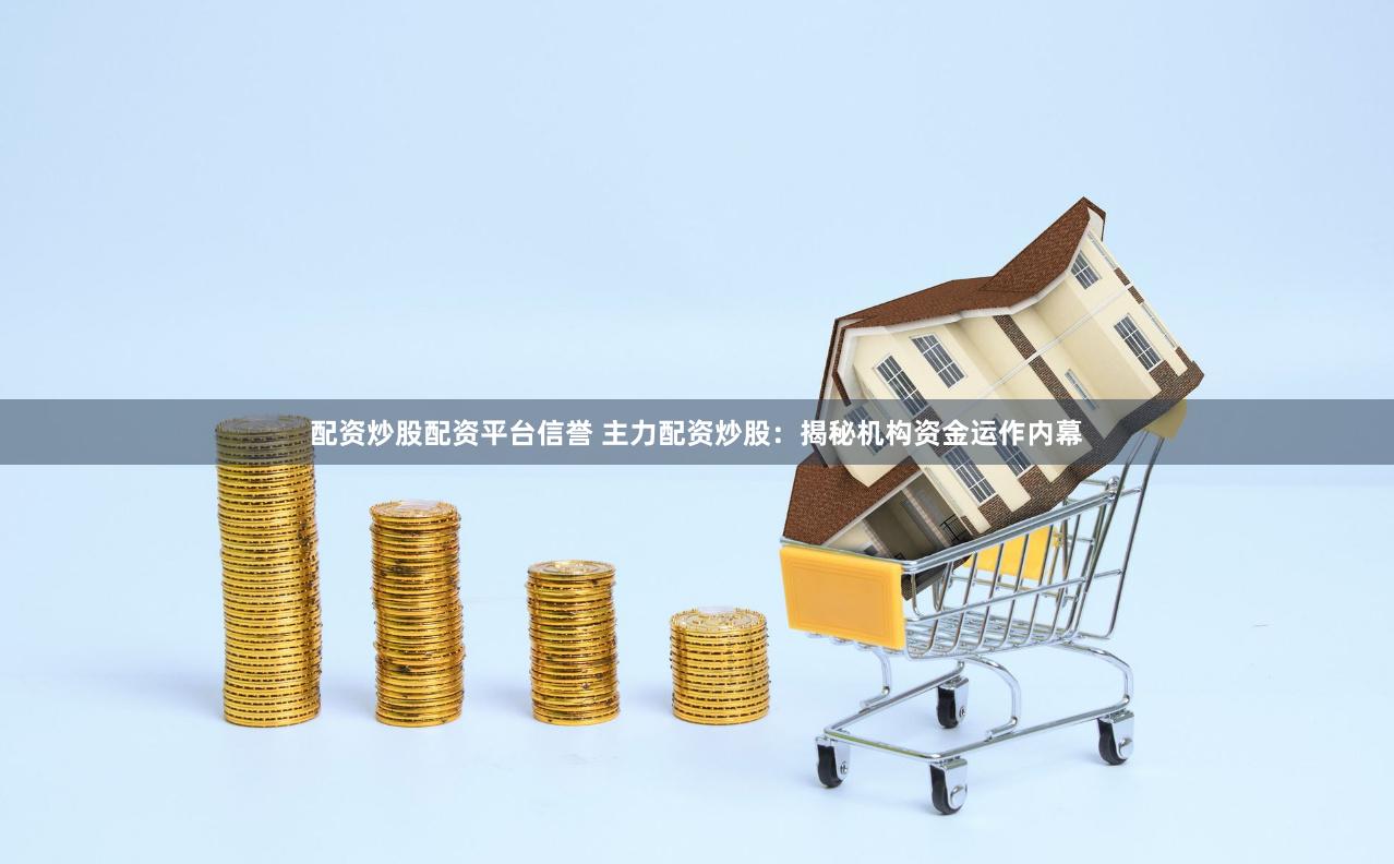 配资炒股配资平台信誉 主力配资炒股：揭秘机构资金运作内幕