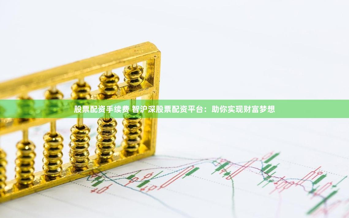 股票配资手续费 智沪深股票配资平台：助你实现财富梦想