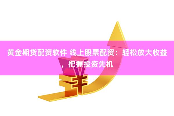 黄金期货配资软件 线上股票配资：轻松放大收益，把握投资先机