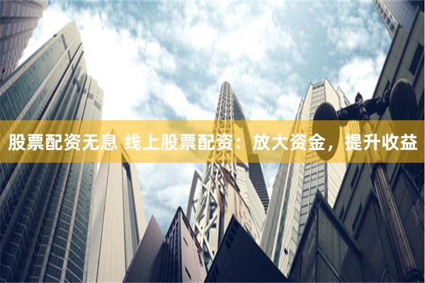 股票配资无息 线上股票配资：放大资金，提升收益