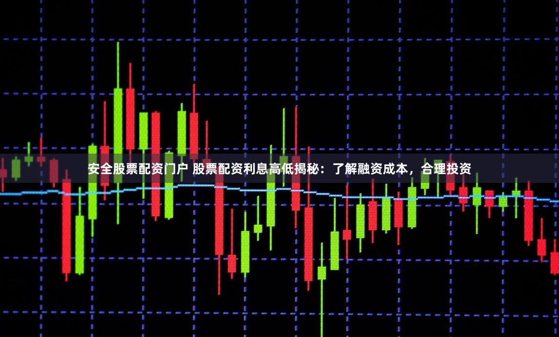 安全股票配资门户 股票配资利息高低揭秘：了解融资成本，合理投资