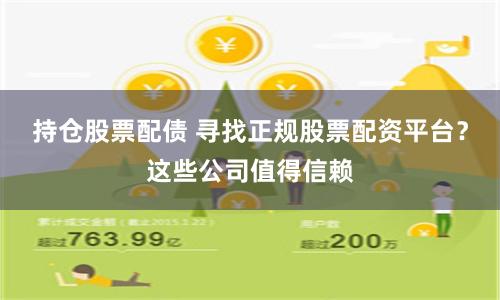 持仓股票配债 寻找正规股票配资平台？这些公司值得信赖