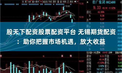 股天下配资股票配资平台 无锡期货配资：助你把握市场机遇，放大收益