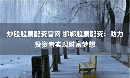 炒股股票配资官网 邯郸股票配资：助力投资者实现财富梦想
