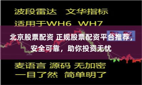北京股票配资 正规股票配资平台推荐，安全可靠，助你投资无忧