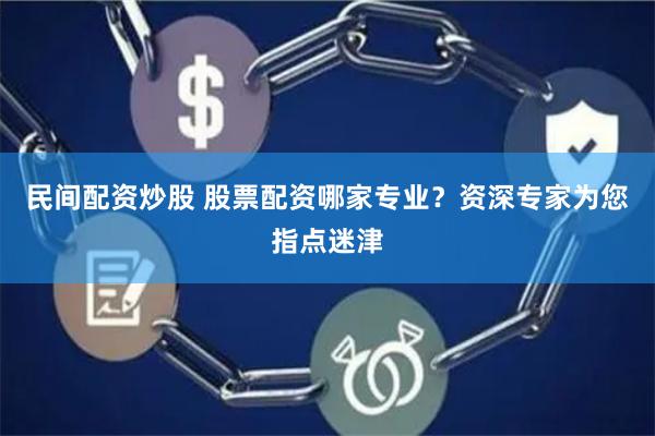 民间配资炒股 股票配资哪家专业？资深专家为您指点迷津