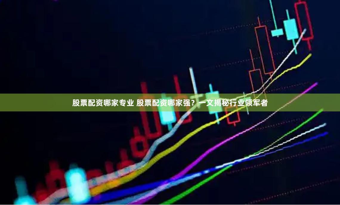 股票配资哪家专业 股票配资哪家强？一文揭秘行业领军者