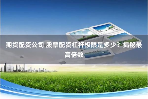 期货配资公司 股票配资杠杆极限是多少？揭秘最高倍数