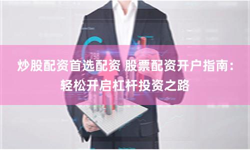 炒股配资首选配资 股票配资开户指南：轻松开启杠杆投资之路