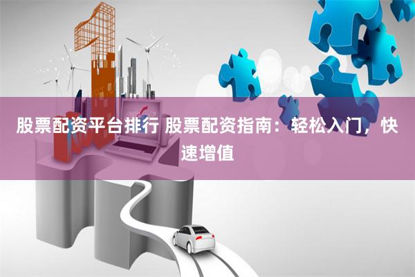 股票配资平台排行 股票配资指南：轻松入门，快速增值