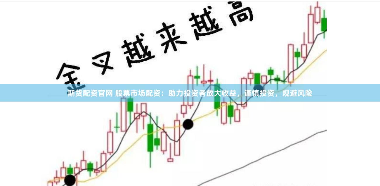 期货配资官网 股票市场配资：助力投资者放大收益，谨慎投资，规避风险