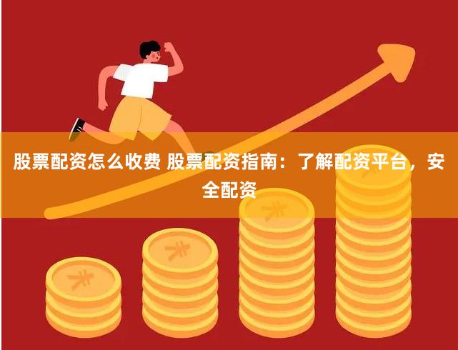 股票配资怎么收费 股票配资指南：了解配资平台，安全配资
