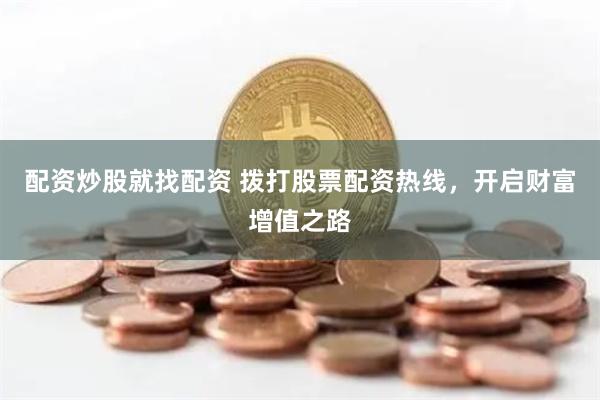 配资炒股就找配资 拨打股票配资热线，开启财富增值之路