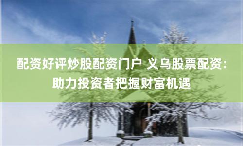配资好评炒股配资门户 义乌股票配资：助力投资者把握财富机遇