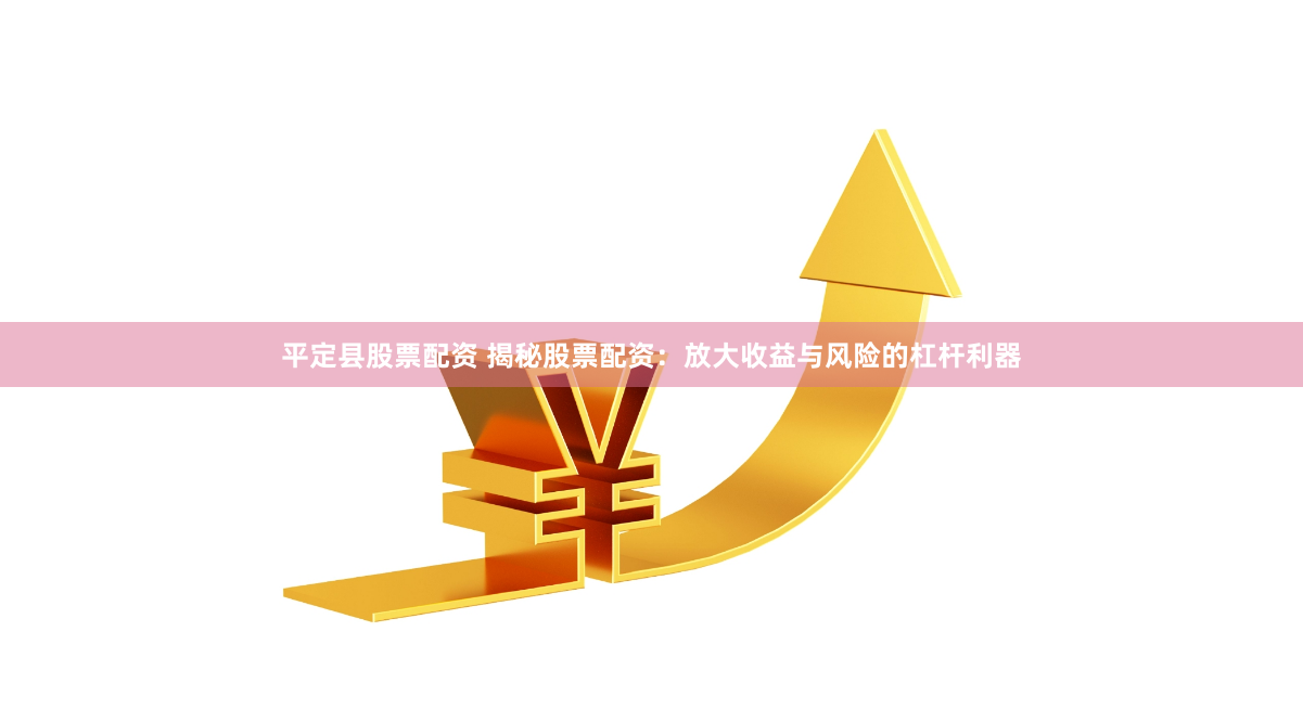 平定县股票配资 揭秘股票配资：放大收益与风险的杠杆利器
