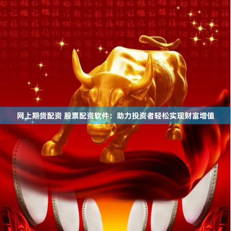 网上期货配资 股票配资软件：助力投资者轻松实现财富增值