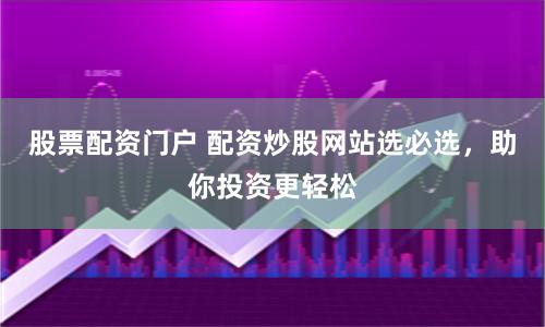 股票配资门户 配资炒股网站选必选，助你投资更轻松