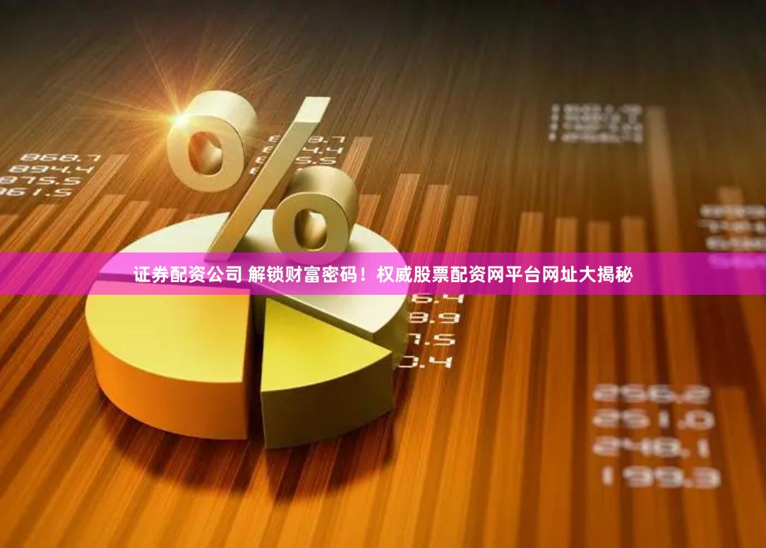 证券配资公司 解锁财富密码！权威股票配资网平台网址大揭秘