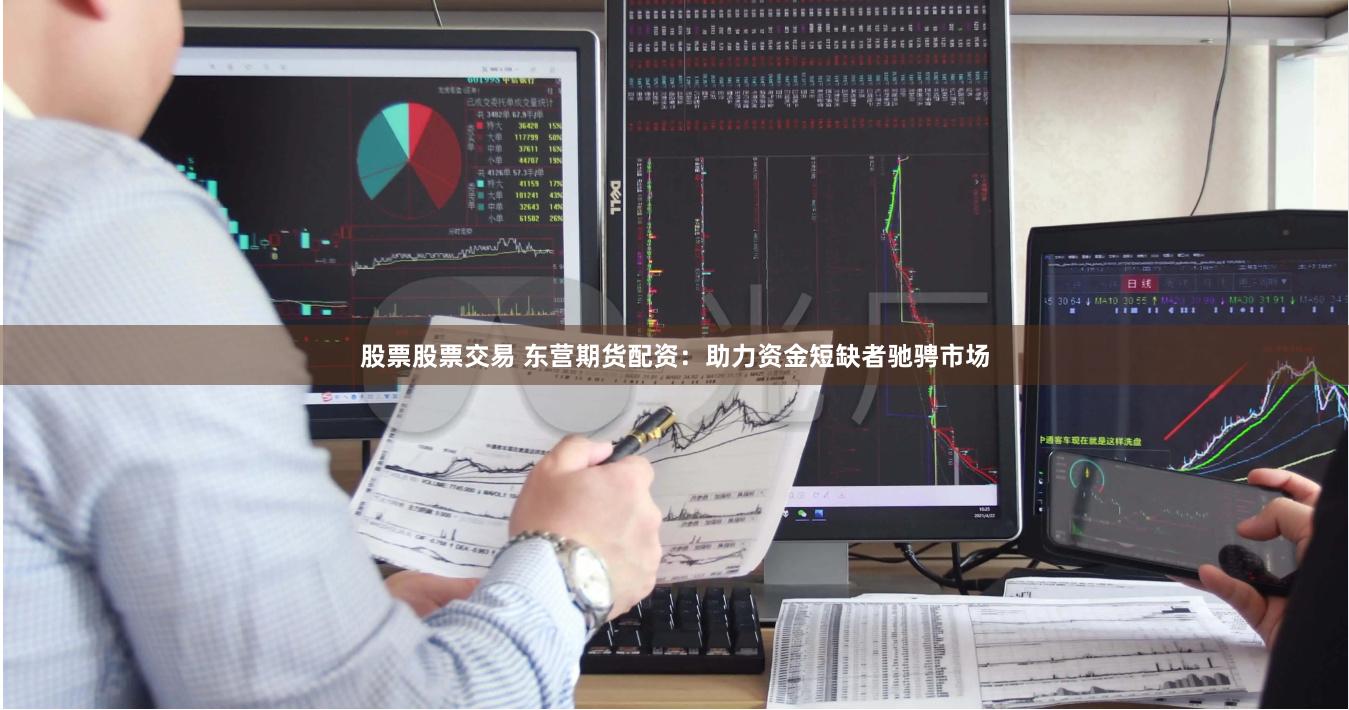 股票股票交易 东营期货配资：助力资金短缺者驰骋市场