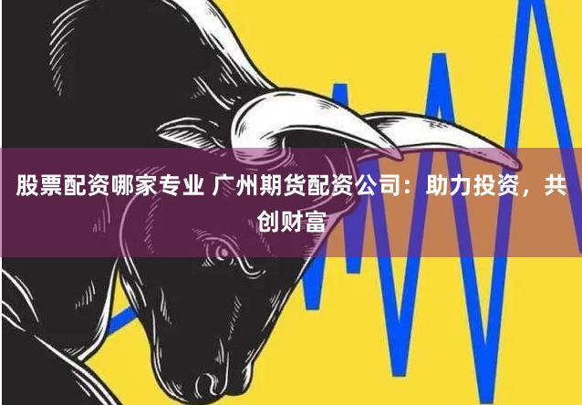 股票配资哪家专业 广州期货配资公司：助力投资，共创财富
