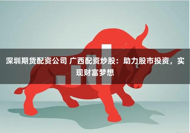 深圳期货配资公司 广西配资炒股：助力股市投资，实现财富梦想