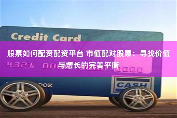股票如何配资配资平台 市值配对股票：寻找价值与增长的完美平衡