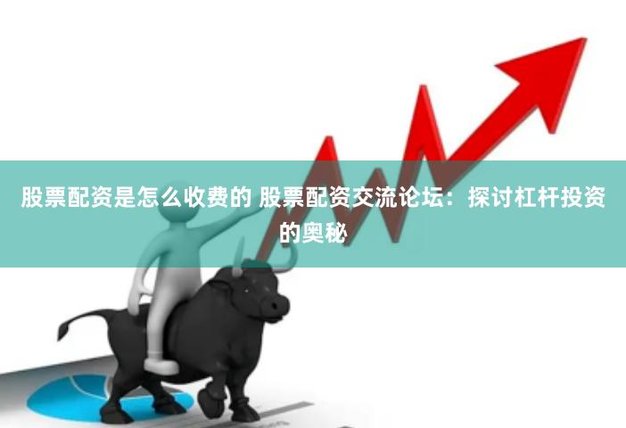 股票配资是怎么收费的 股票配资交流论坛：探讨杠杆投资的奥秘