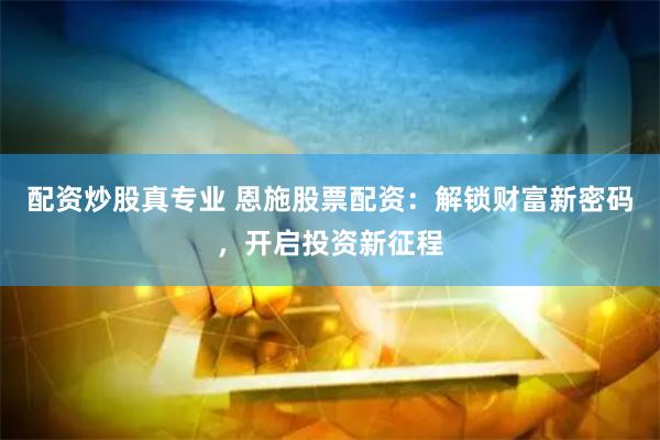 配资炒股真专业 恩施股票配资：解锁财富新密码，开启投资新征程