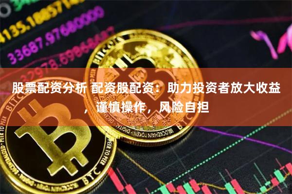 股票配资分析 配资股配资：助力投资者放大收益，谨慎操作，风险自担