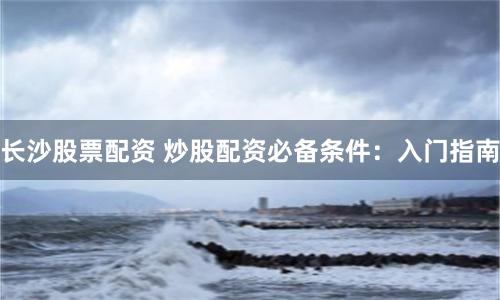 长沙股票配资 炒股配资必备条件：入门指南