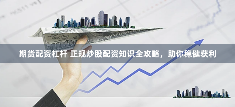 期货配资杠杆 正规炒股配资知识全攻略，助你稳健获利
