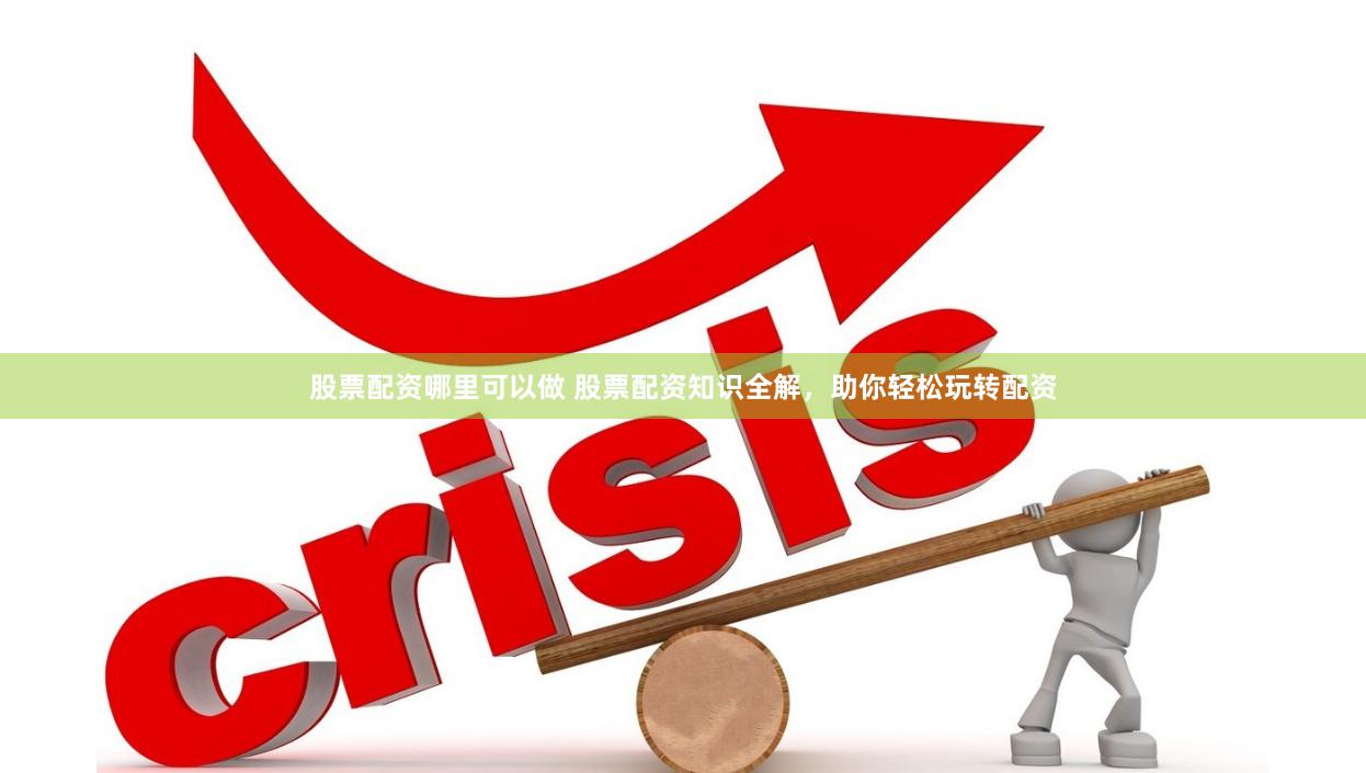 股票配资哪里可以做 股票配资知识全解，助你轻松玩转配资