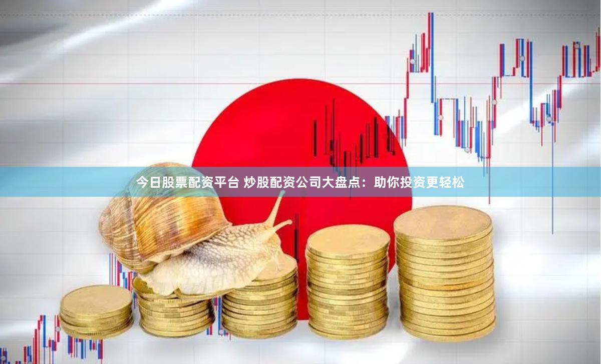 今日股票配资平台 炒股配资公司大盘点：助你投资更轻松