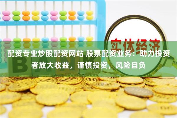 配资专业炒股配资网站 股票配资业务：助力投资者放大收益，谨慎投资，风险自负